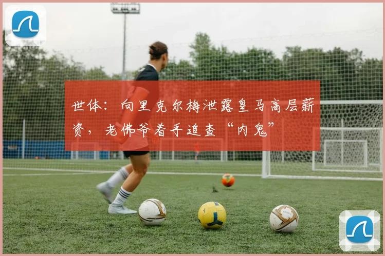 世体：向里克尔梅泄露皇马高层薪资，老佛爷着手追查“内鬼”