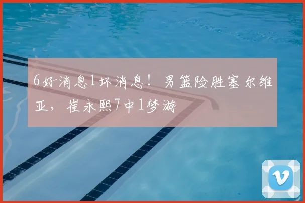 6好消息1坏消息！男篮险胜塞尔维亚，崔永熙7中1梦游