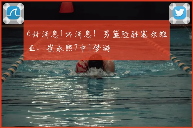6好消息1坏消息！男篮险胜塞尔维亚，崔永熙7中1梦游