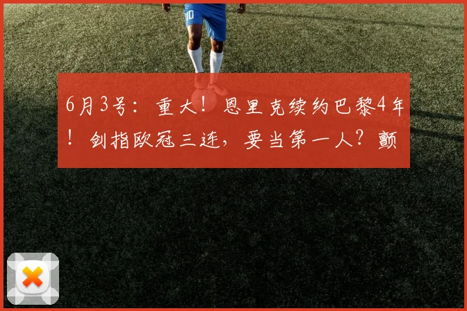 6月3号：重大！恩里克续约巴黎4年！剑指欧冠三连，要当第一人？颤抖吧！_阿尔瓦雷斯_曼城_阿森纳