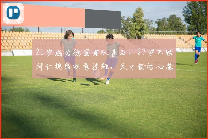 21岁成为德国建队基石，27岁不顾拜仁挽留执意挂靴，天才输给心魔