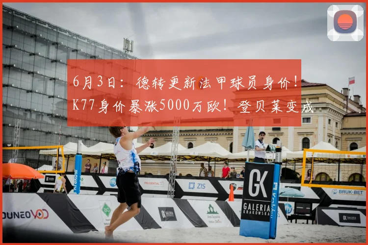 6月3日：德转更新法甲球员身价！K77身价暴涨5000万欧！登贝莱变成老五！_欧元_本赛季_杜埃