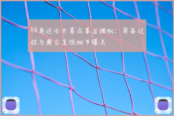 08奥运会开幕式幕后揭秘:筹备过程与舞台呈现细节曝光