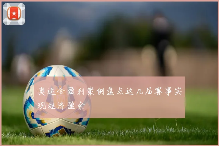 奥运会盈利案例盘点这几届赛事实现经济盈余