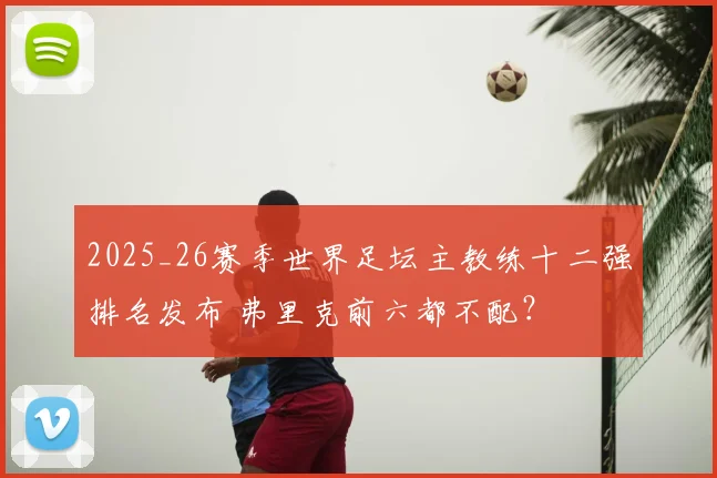 2025_26赛季世界足坛主教练十二强排名发布 弗里克前六都不配？