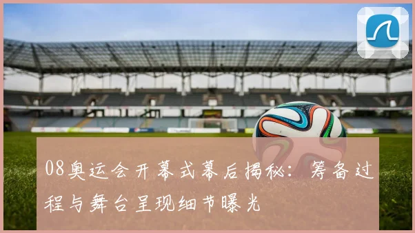 08奥运会开幕式幕后揭秘:筹备过程与舞台呈现细节曝光