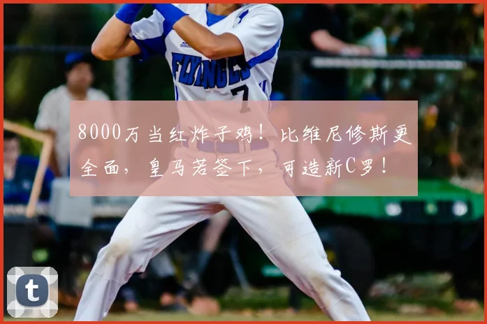 8000万当红炸子鸡!比维尼修斯更全面,皇马若签下,可造新C罗!