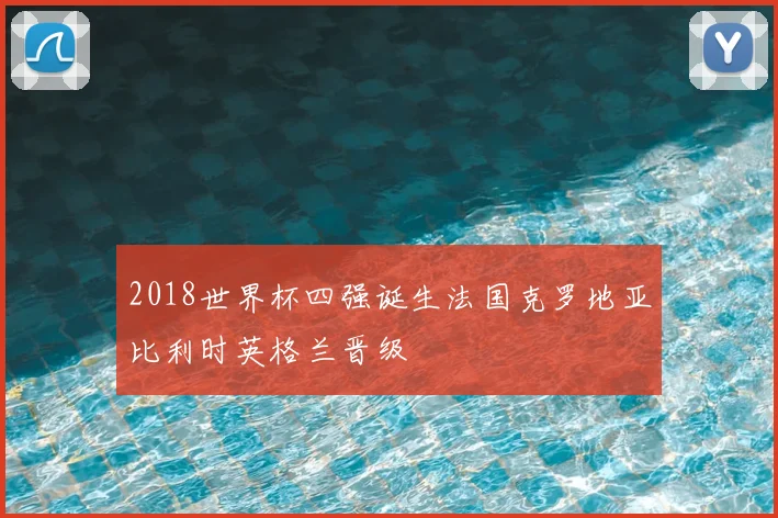 2018世界杯四强诞生法国克罗地亚比利时英格兰晋级