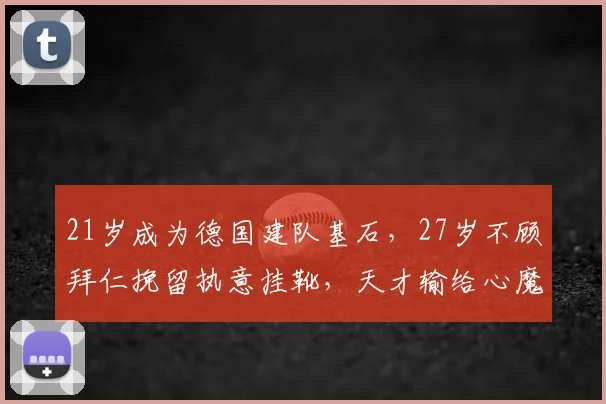 21岁成为德国建队基石，27岁不顾拜仁挽留执意挂靴，天才输给心魔
