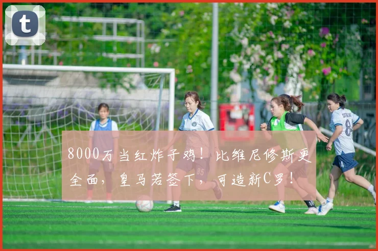 8000万当红炸子鸡！比维尼修斯更全面，皇马若签下，可造新C罗！