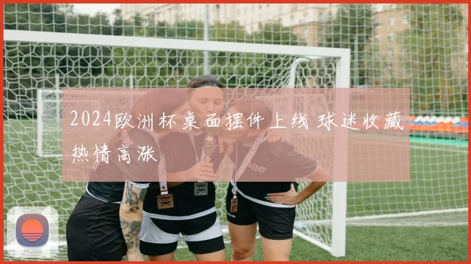 2024欧洲杯桌面摆件上线 球迷收藏热情高涨