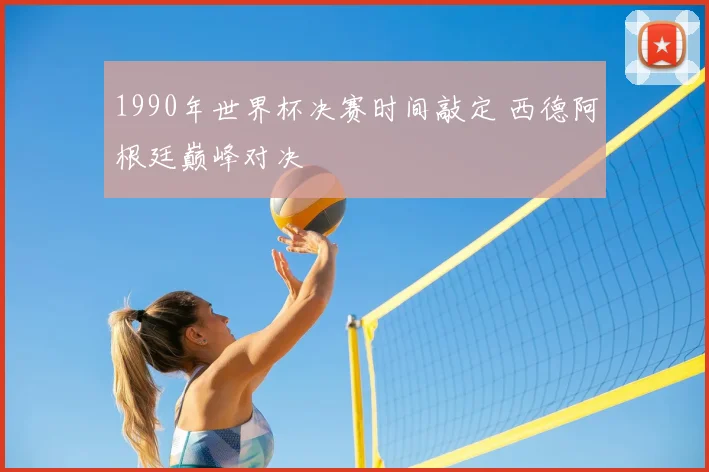 1990年世界杯决赛时间敲定 西德阿根廷巅峰对决