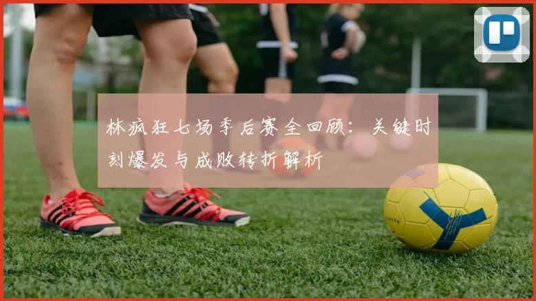 林疯狂七场季后赛全回顾：关键时刻爆发与成败转折解析