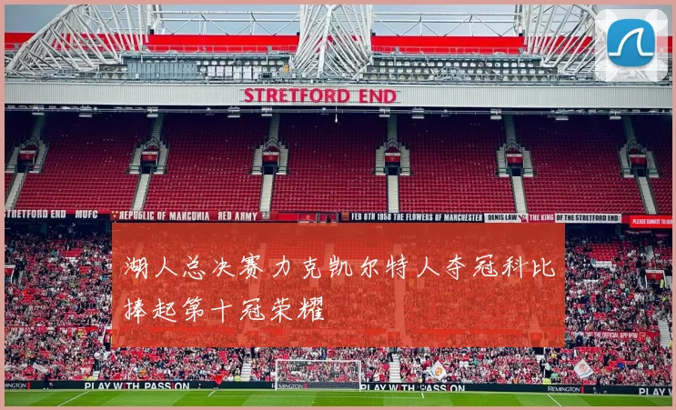 湖人总决赛力克凯尔特人夺冠科比捧起第十冠荣耀