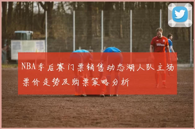 NBA季后赛门票销售动态湖人队主场票价走势及购票策略分析