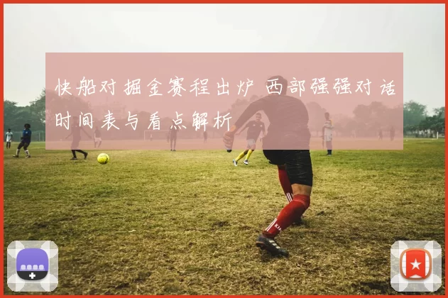 快船对掘金赛程出炉 西部强强对话时间表与看点解析