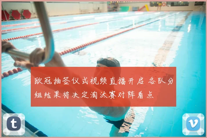 欧冠抽签仪式视频直播开启 各队分组结果将决定淘汰赛对阵看点