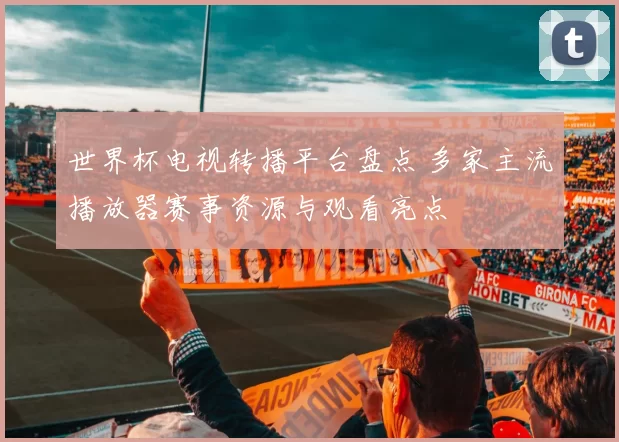 世界杯电视转播平台盘点 多家主流播放器赛事资源与观看亮点
