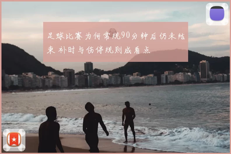 足球比赛为何常规90分钟后仍未结束 补时与伤停规则成看点