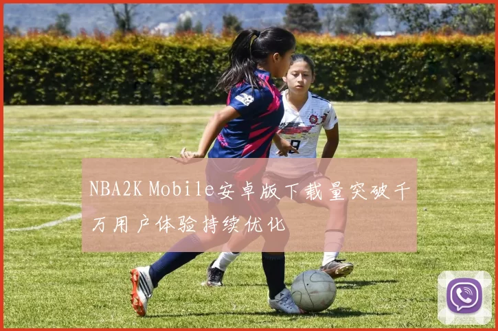 NBA2K Mobile安卓版下载量突破千万用户体验持续优化