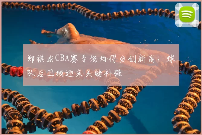 郑祺龙CBA赛季场均得分创新高，球队后卫线迎来关键补强