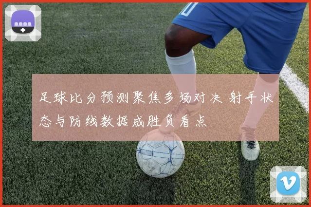 足球比分预测聚焦多场对决 射手状态与防线数据成胜负看点