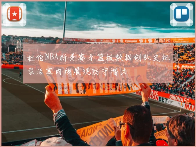 杜伦NBA新秀赛季篮板数据创队史纪录活塞内线展现防守潜力