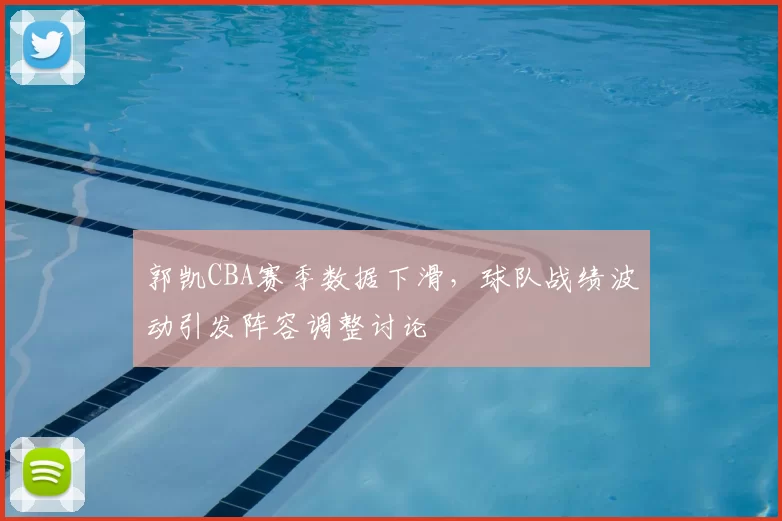 郭凯CBA赛季数据下滑，球队战绩波动引发阵容调整讨论