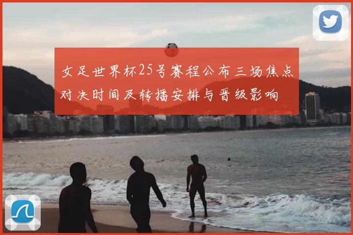 女足世界杯25号赛程公布三场焦点对决时间及转播安排与晋级影响
