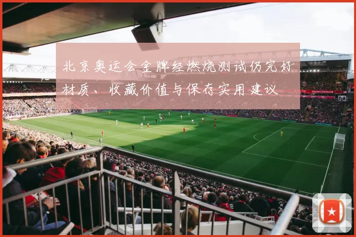 北京奥运会金牌经燃烧测试仍完好材质、收藏价值与保存实用建议