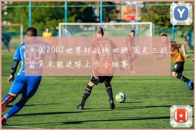 中国2002世界杯战绩回顾 国足三战皆负未能进球止步小组赛