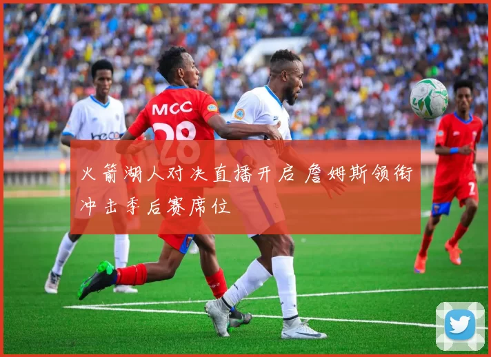 火箭湖人对决直播开启 詹姆斯领衔冲击季后赛席位