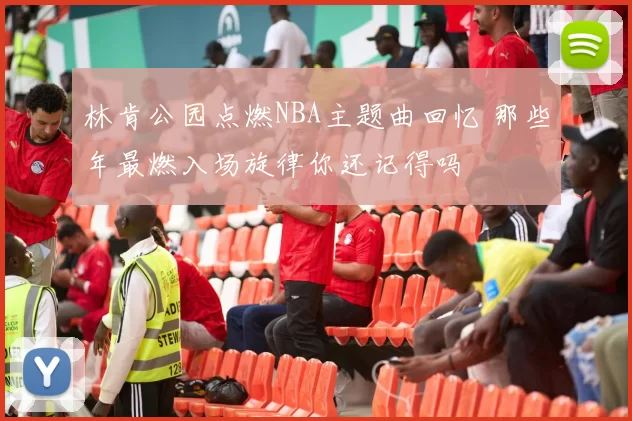 林肯公园点燃NBA主题曲回忆 那些年最燃入场旋律你还记得吗