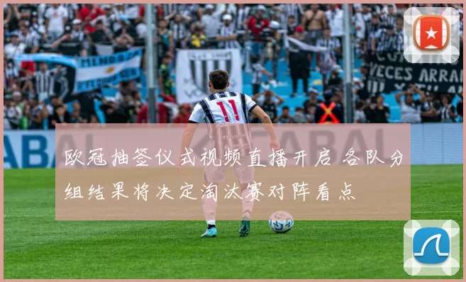 欧冠抽签仪式视频直播开启 各队分组结果将决定淘汰赛对阵看点