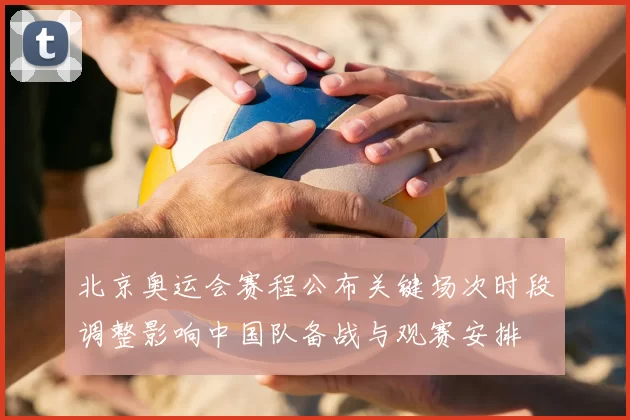 北京奥运会赛程公布关键场次时段调整影响中国队备战与观赛安排
