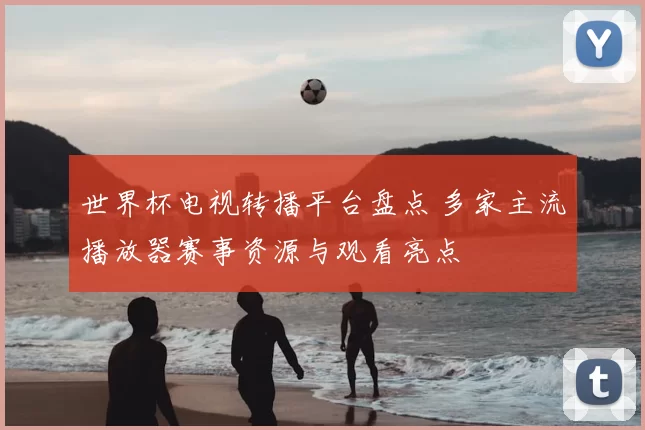 世界杯电视转播平台盘点 多家主流播放器赛事资源与观看亮点