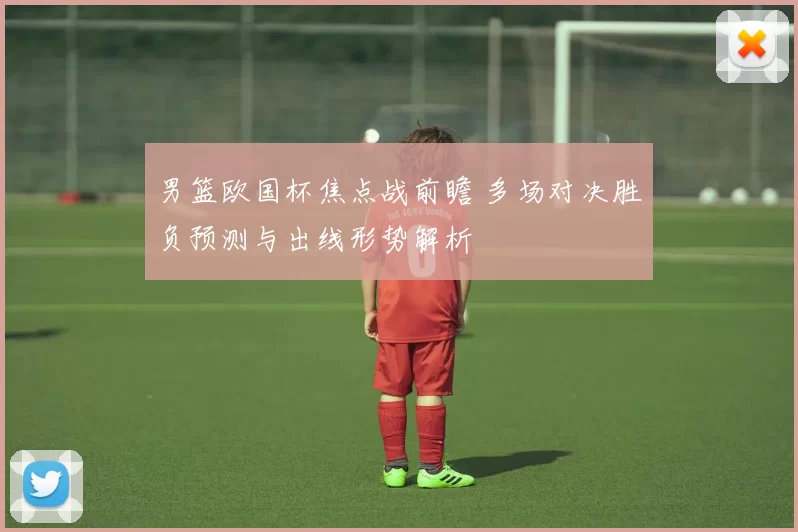 男篮欧国杯焦点战前瞻 多场对决胜负预测与出线形势解析