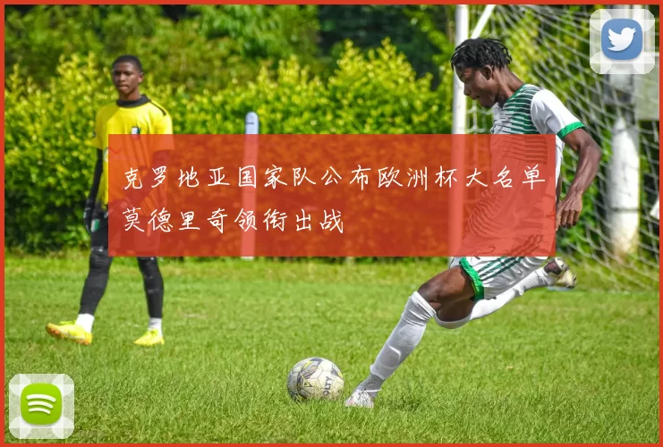 克罗地亚国家队公布欧洲杯大名单莫德里奇领衔出战