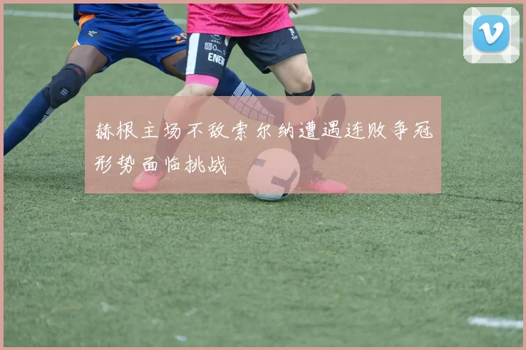 赫根主场不敌索尔纳遭遇连败争冠形势面临挑战