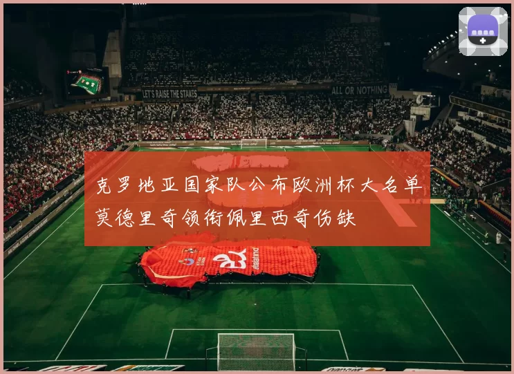 克罗地亚国家队公布欧洲杯大名单莫德里奇领衔佩里西奇伤缺