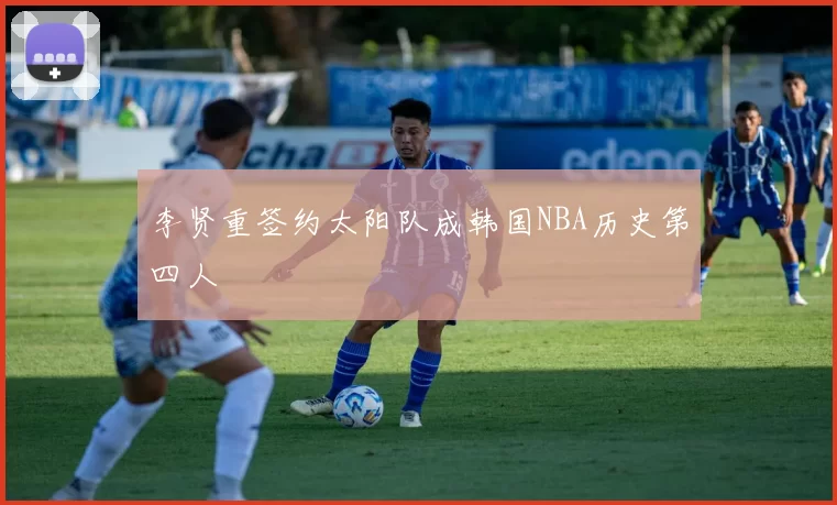 李贤重签约太阳队成韩国NBA历史第四人
