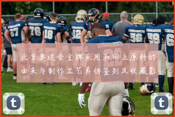 北京奥运会金牌采用和田玉原料的由来与制作工艺真伪鉴别及收藏影响解读