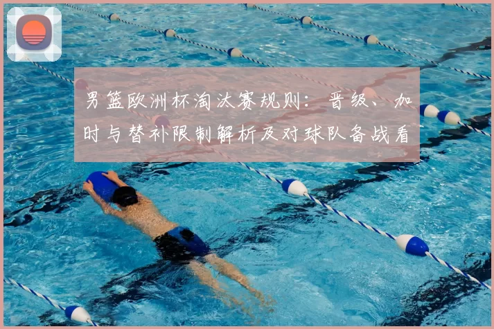 男篮欧洲杯淘汰赛规则：晋级、加时与替补限制解析及对球队备战看点