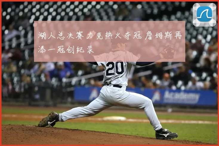 湖人总决赛力克热火夺冠 詹姆斯再添一冠创纪录