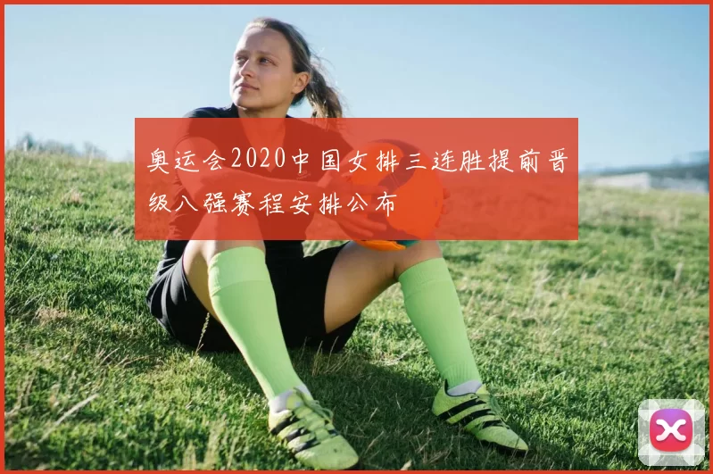 奥运会2020中国女排三连胜提前晋级八强赛程安排公布