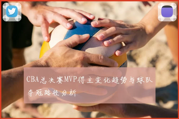 CBA总决赛MVP得主变化趋势与球队夺冠路径分析