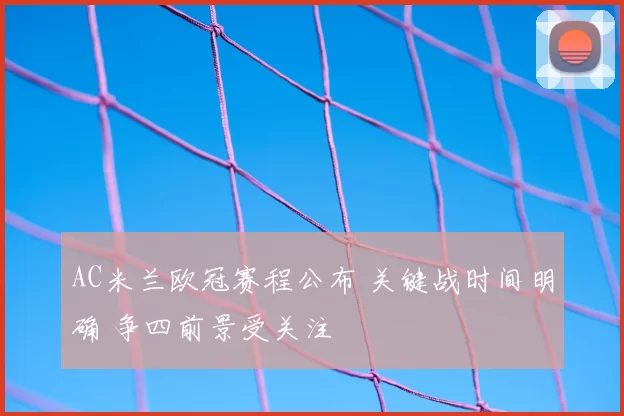 AC米兰欧冠赛程公布 关键战时间明确 争四前景受关注