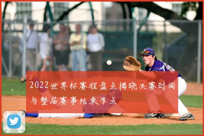 2022世界杯赛程盘点揭晓决赛时间与整届赛事结束节点