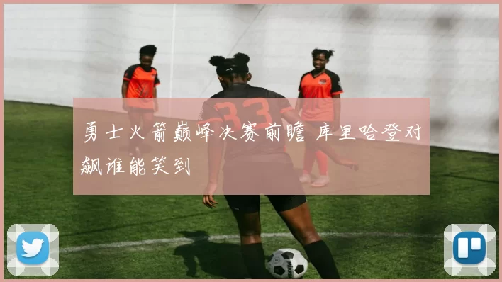 勇士火箭巅峰决赛前瞻 库里哈登对飙谁能笑到