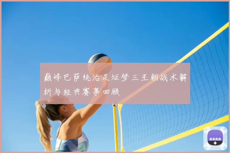 巅峰巴萨统治足坛梦三王朝战术解析与经典赛事回顾